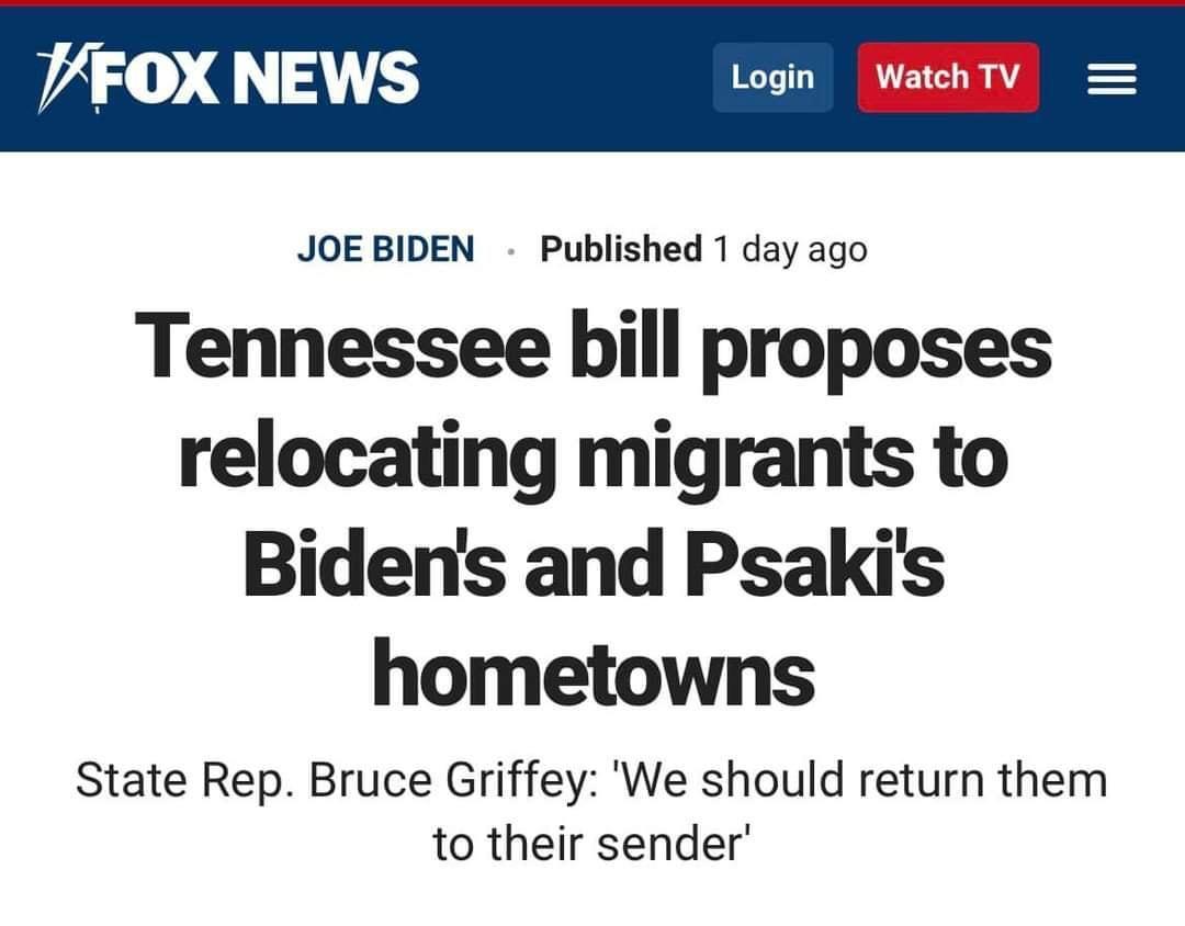 VFOX NEWS Login JOEBIDEN Published 1 day ago Tennessee bill proposes relocating migrants to Bidens and Psakis hometowns State Rep Bruce Griffey We should return them to their sender