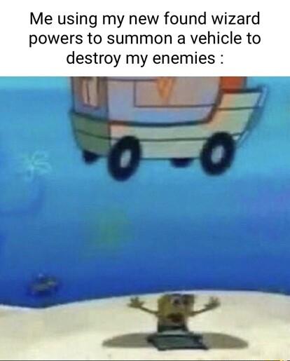 Me using my new found wizard powers to summon a vehicle to destroy my enemies e