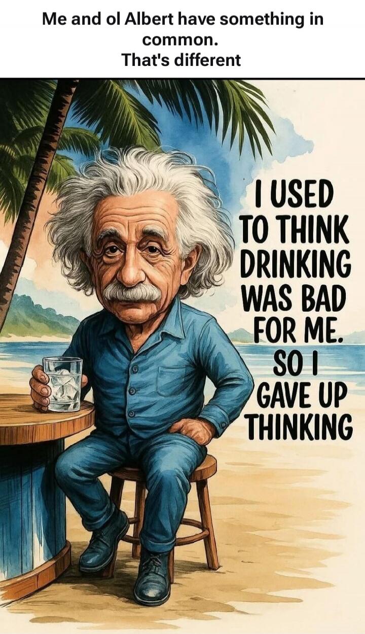 Me and ol Albert have something in common. That's different. I used to think drinking was bad for me. So I gave up thinking.