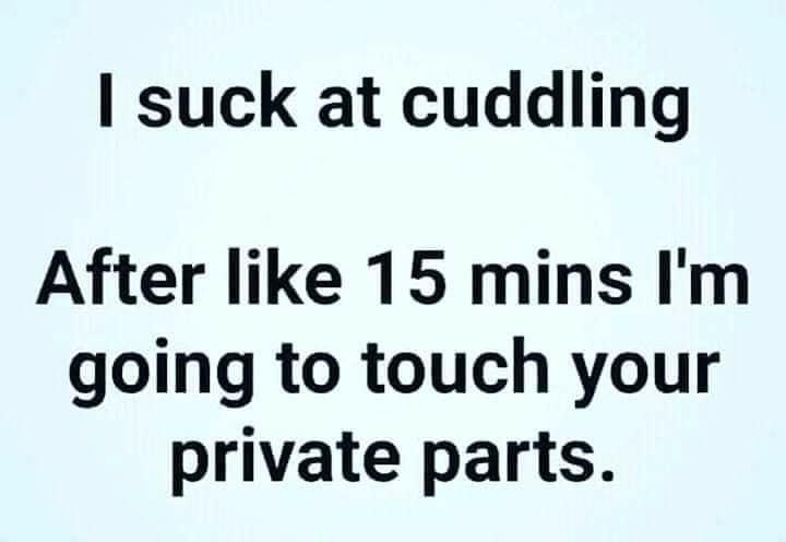 suck at cuddling After like 15 mins Im going to touch your private parts