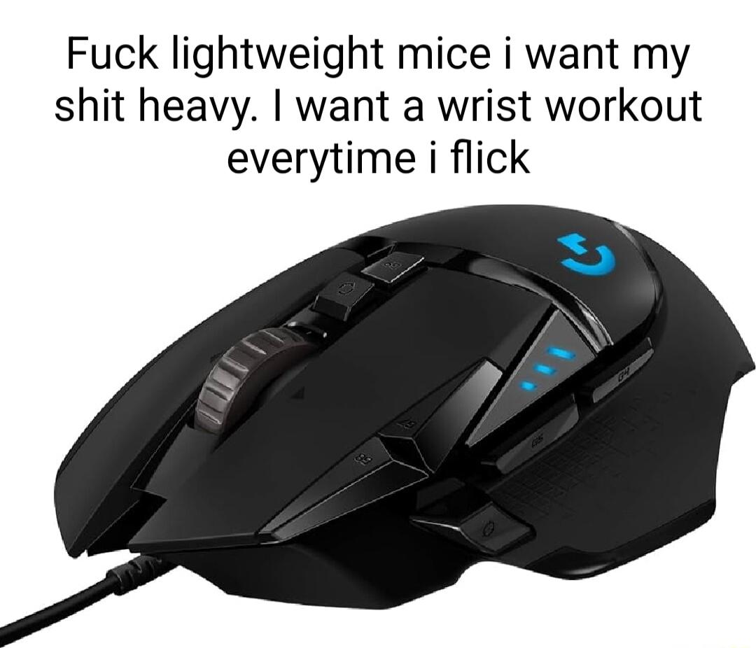 Fuck lightweight mice i want my shit heavy want a wrist workout everytime i flick