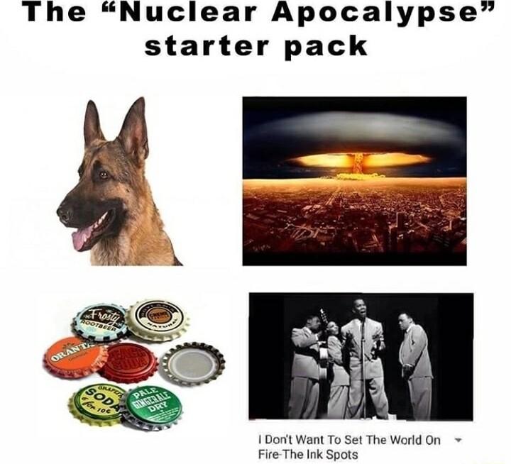 The Nuclear Apocalypse starter pack 1 Dot Wanit To Set The Werld On Fire The Ink Spots