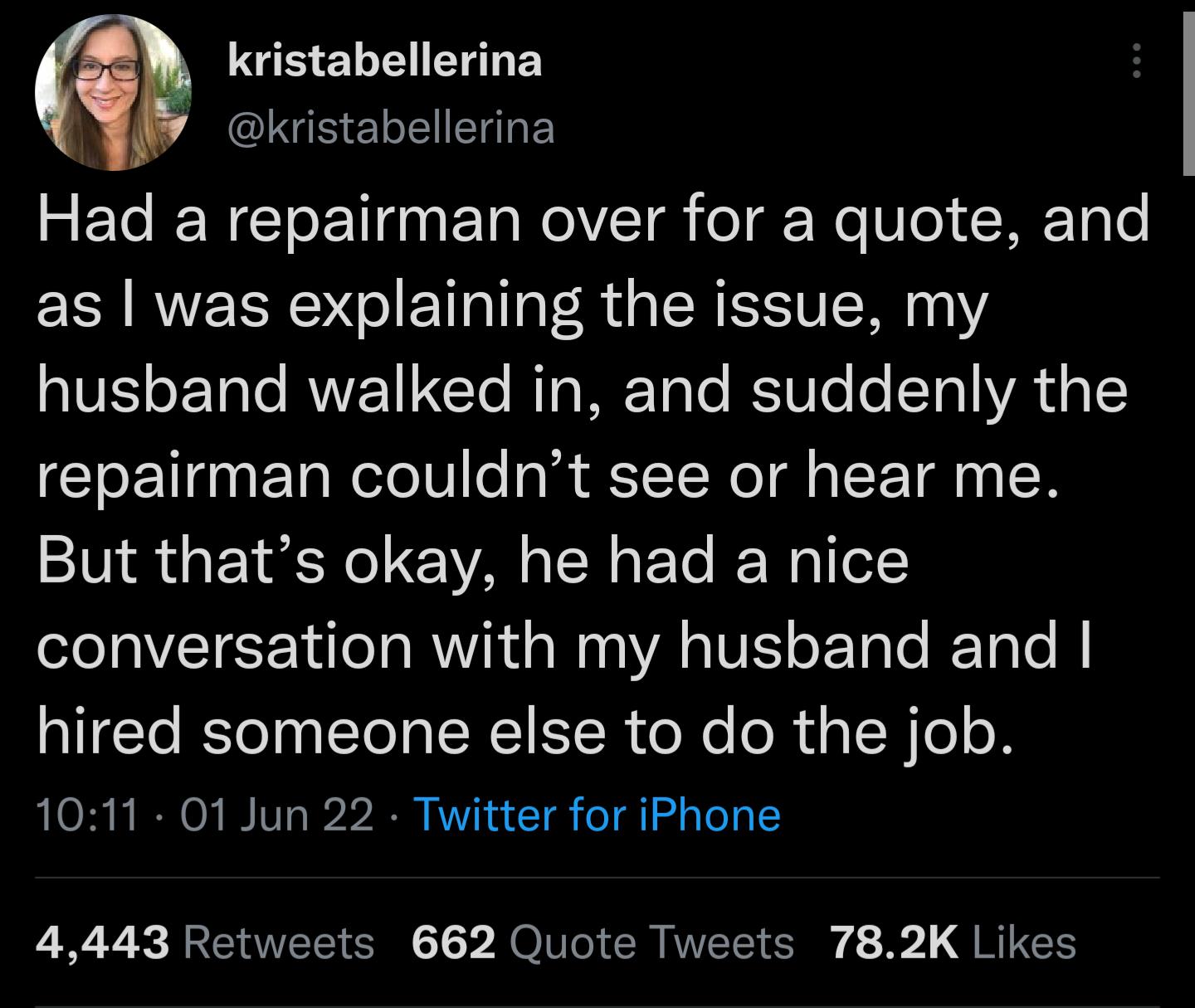 TR EL R E G E y kristabellerina Had a repairman over for a quote and as was explaining the issue my o1UES oF Talo RVVE11CTo Mg TRTo o T UTe o ToYVA o repairman couldnt see or hear me But thats okay he had a nice conversation with my husband and hired someone else to do the job O3 B IR O I8 1010 1252200 Wk u T o i daTo o 4443 Retweets 662 Quote Tweets 782K Likes