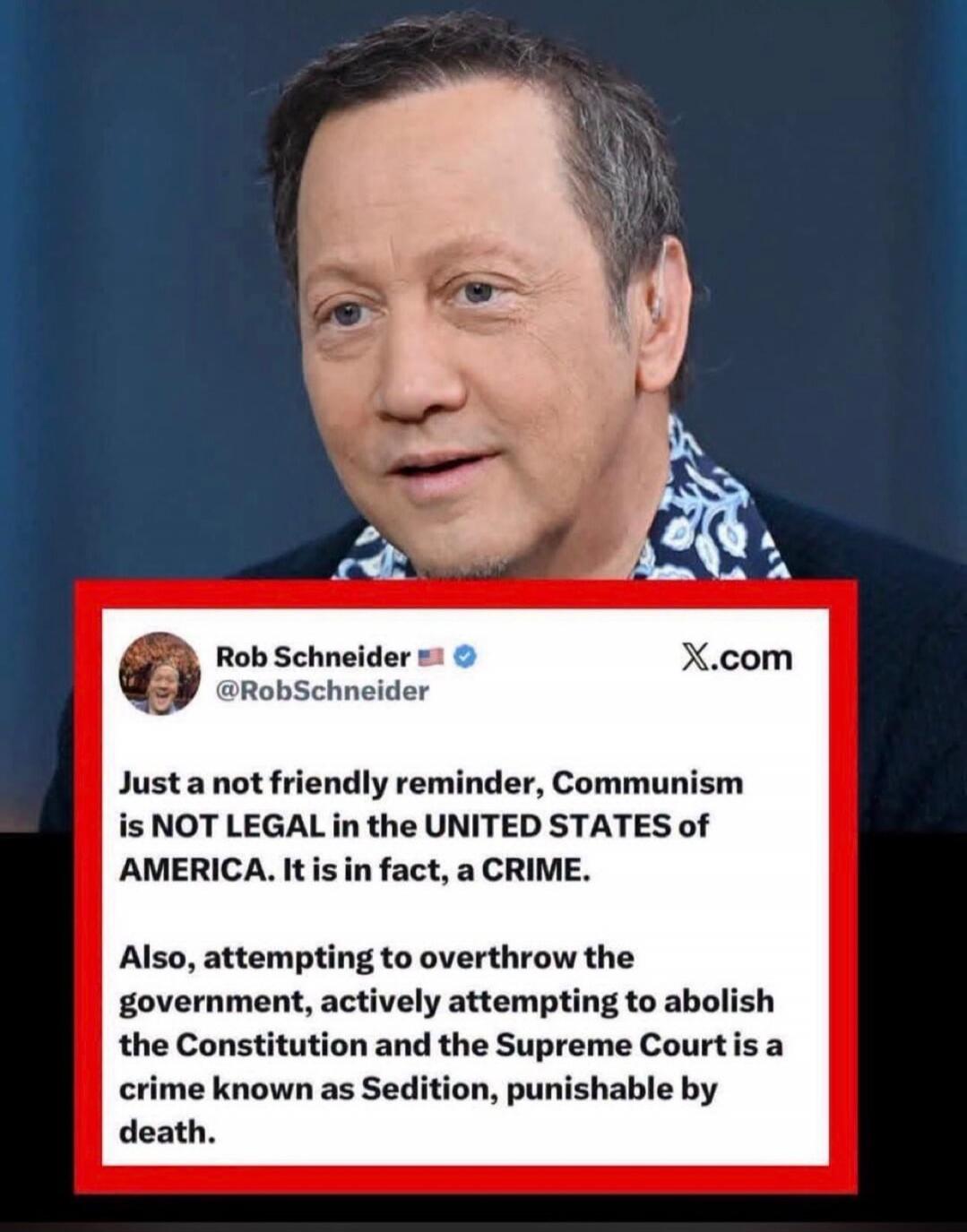 Rob Schneider @RobSchneider X.com Just a not friendly reminder, Communism is NOT LEGAL in the UNITED STATES of AMERICA. It is in fact, a CRIME. Also, attempting to overthrow the government, actively attempting to abolish the Constitution and the Supreme Court is a crime known as Sedition, punishable by death.