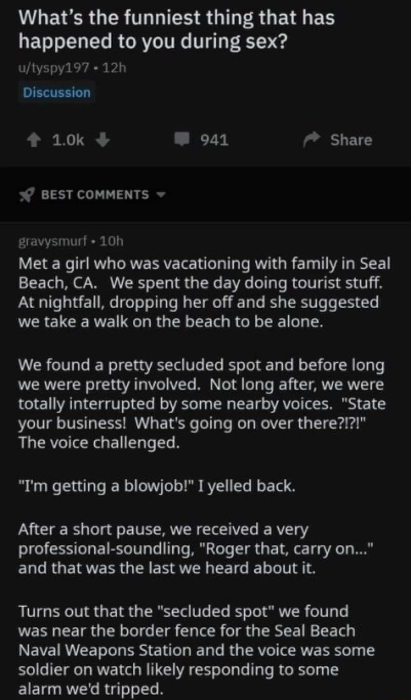 rAskReddit O NSFW ALEYERGER T HIEHSGIGERGETG EE EV LG RGRVITRC VT utyspy197 12h Discussion 4 10k W 941 7 Share BEST COMMENTS gravysmurf 10h Met a girl who was vacationing with family in Seal Beach CA We spent the day doing tourist stuff At nightfall dropping her off and she suggested we take a walk on the beach to be alone We found a pretty secluded spot and before long we were pretty involved Not