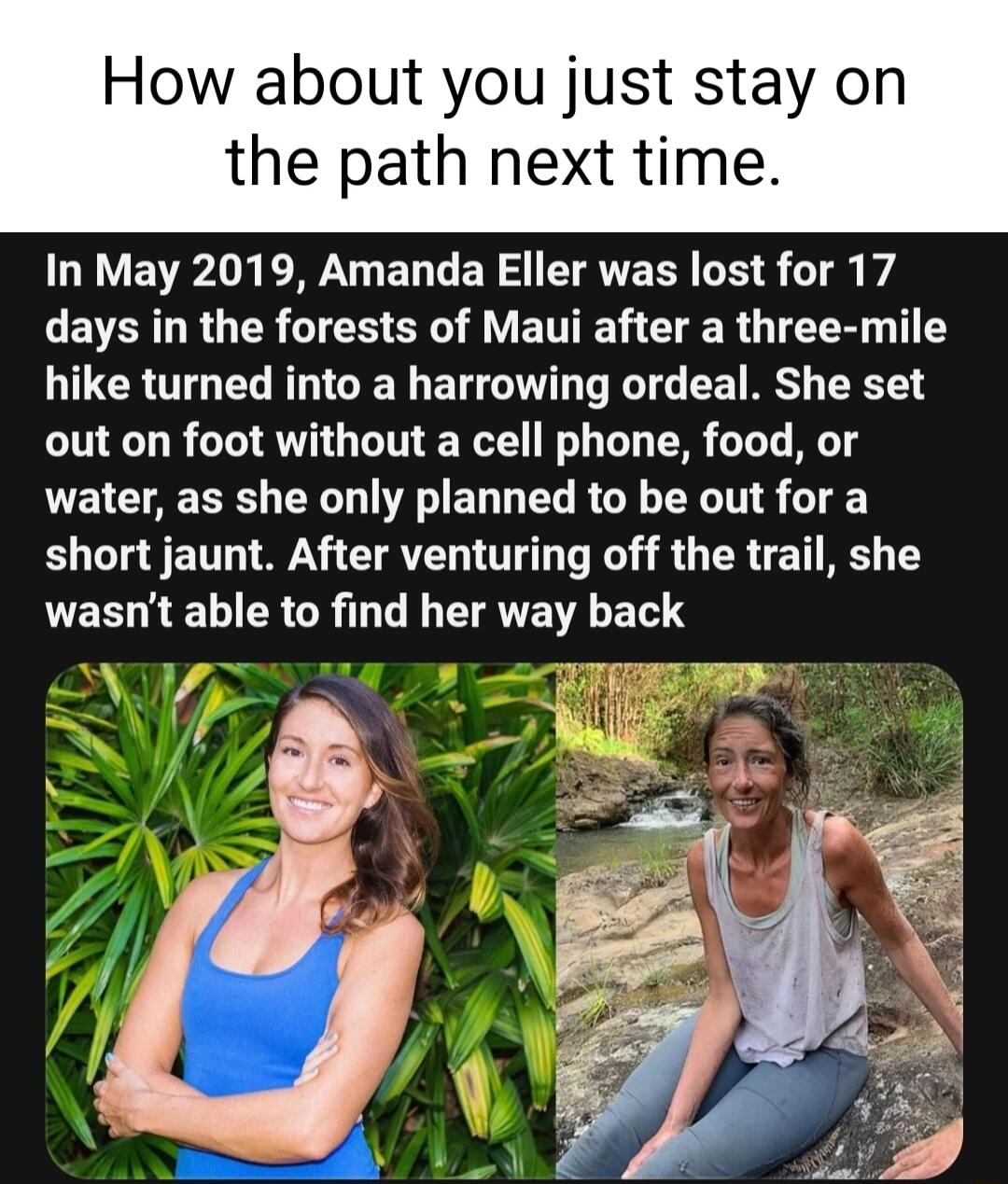 How about you just stay on the path next time ERLa E L ELGERS CTAERI LE S T v EVEAURGER I CE ST VT TR G TR T Y hike turned into a harrowing ordeal She set out on foot without a cell phone food or PEICTAEERS LY ED L EL RGN RN 1T short jaunt After venturing off the trail she LESRELCRCR T ETANETE L ET S