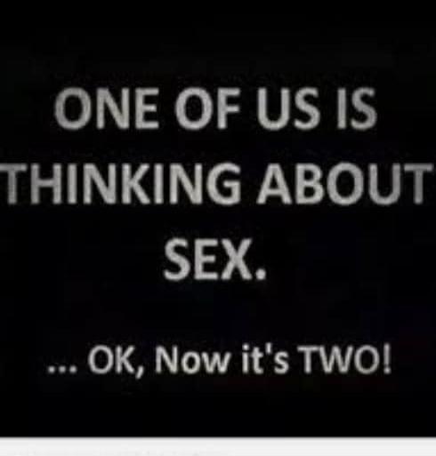 ONE OF US IS THINKING ABOUT SEX. 
... OK, Now it's TWO!