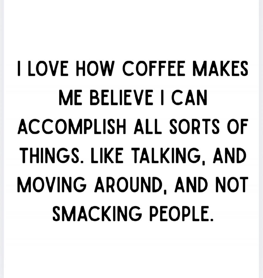 I LOVE HOW COFFEE MAKES ME BELIEVE I CAN ACCOMPLISH ALL SORTS OF THINGS. LIKE TALKING, AND MOVING AROUND, AND NOT SMACKING PEOPLE.