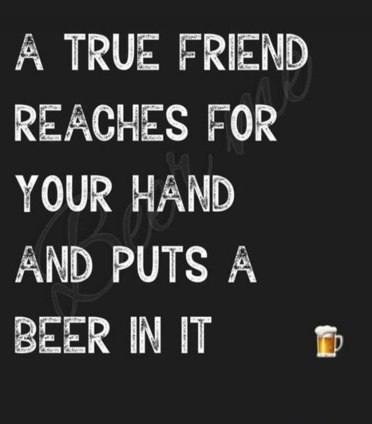 A TRUE FRIEND REACHES FOR YOUR HAND AND PUTS A BEER IN IT