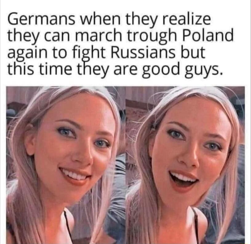 Germans when they realize they can march trough Poland again to fight Russians but this time they are good guys