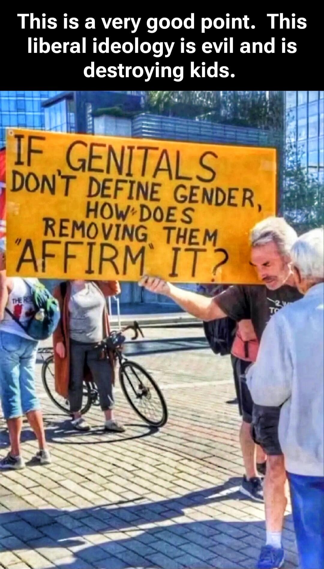 This is a very good point. This liberal ideology is evil and is destroying kids.
IF GENITALS DON'T DEFINE GENDER, HOW DOES REMOVING THEM AFFIRM IT?