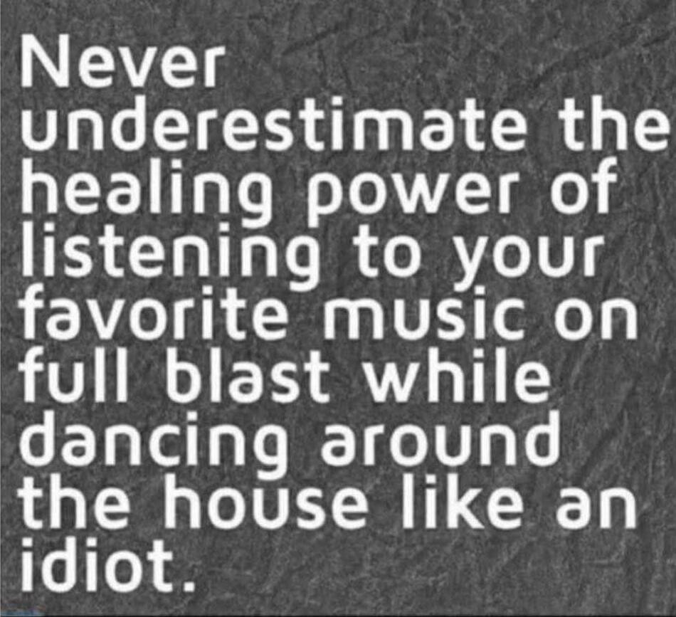 Never underestimate the healing power of listening to your favorite music on full blast while dancing around the house like an idiot.