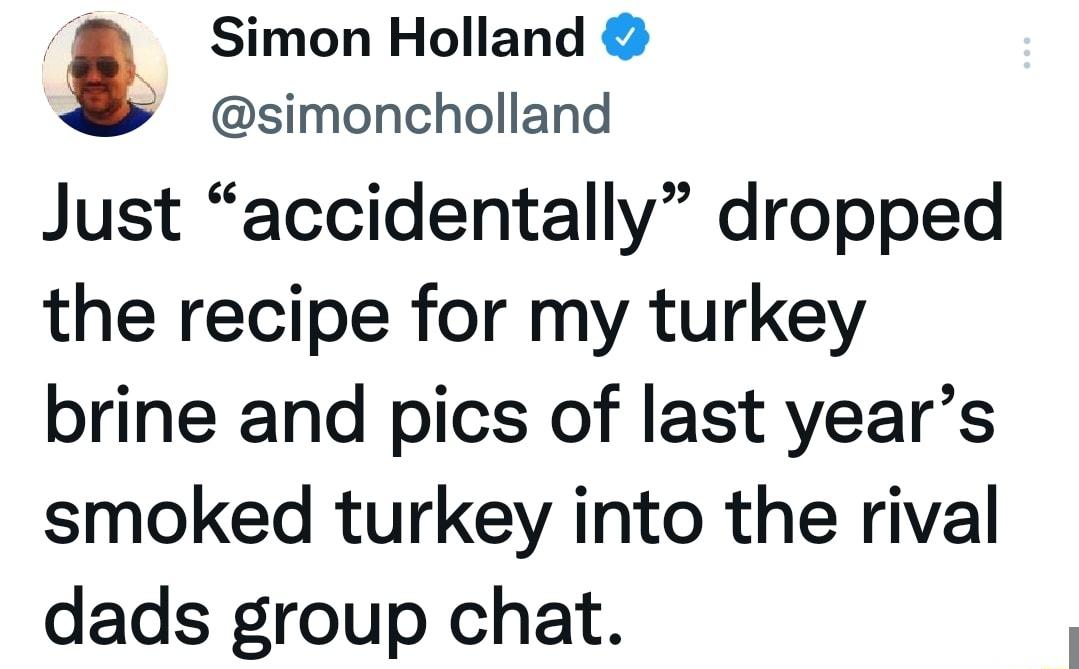 Simon Holland simoncholland Just accidentally dropped the recipe for my turkey brine and pics of last years smoked turkey into the rival dads group chat