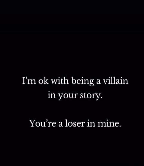 I'm ok with being a villain in your story. You're a loser in mine.
