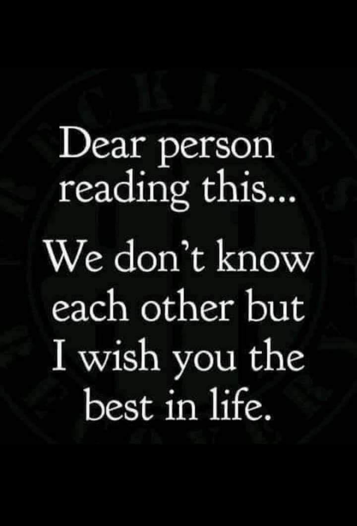 Dear person reading this We dont know each other but I wish you the best in life