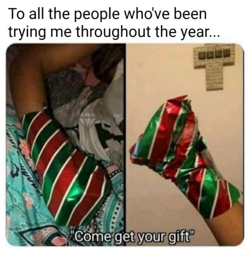 To all the people whove been trying me throughout the year megetyourgifts