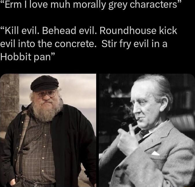 Erm love muh morally grey characters Kill evil Behead evil Roundhouse kick evil into the concrete Stir fry evilina Hobbit pan