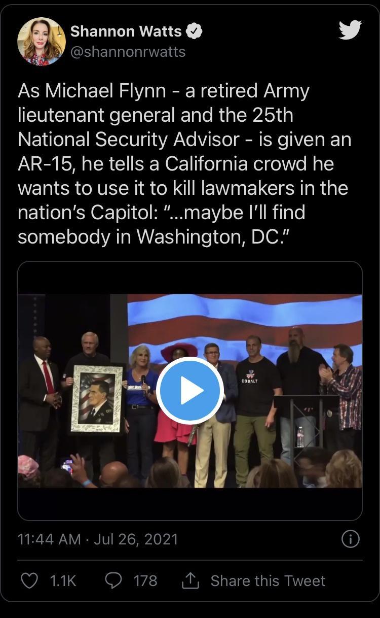 Shannon Watts L 4 IS ETITeTIANETR S As Michael Flynn a retired Army lieutenant general and the 25th National Security Advisor is given an AR 15 he tells a California crowd he wants to use it to kill lawmakers in the nations Capitol maybe Ill find elaqllolele VAT RN gl laTe elaMIDIO3 1144 AM Jul 26 2021 O 11K O 178 1 Share this Tweet
