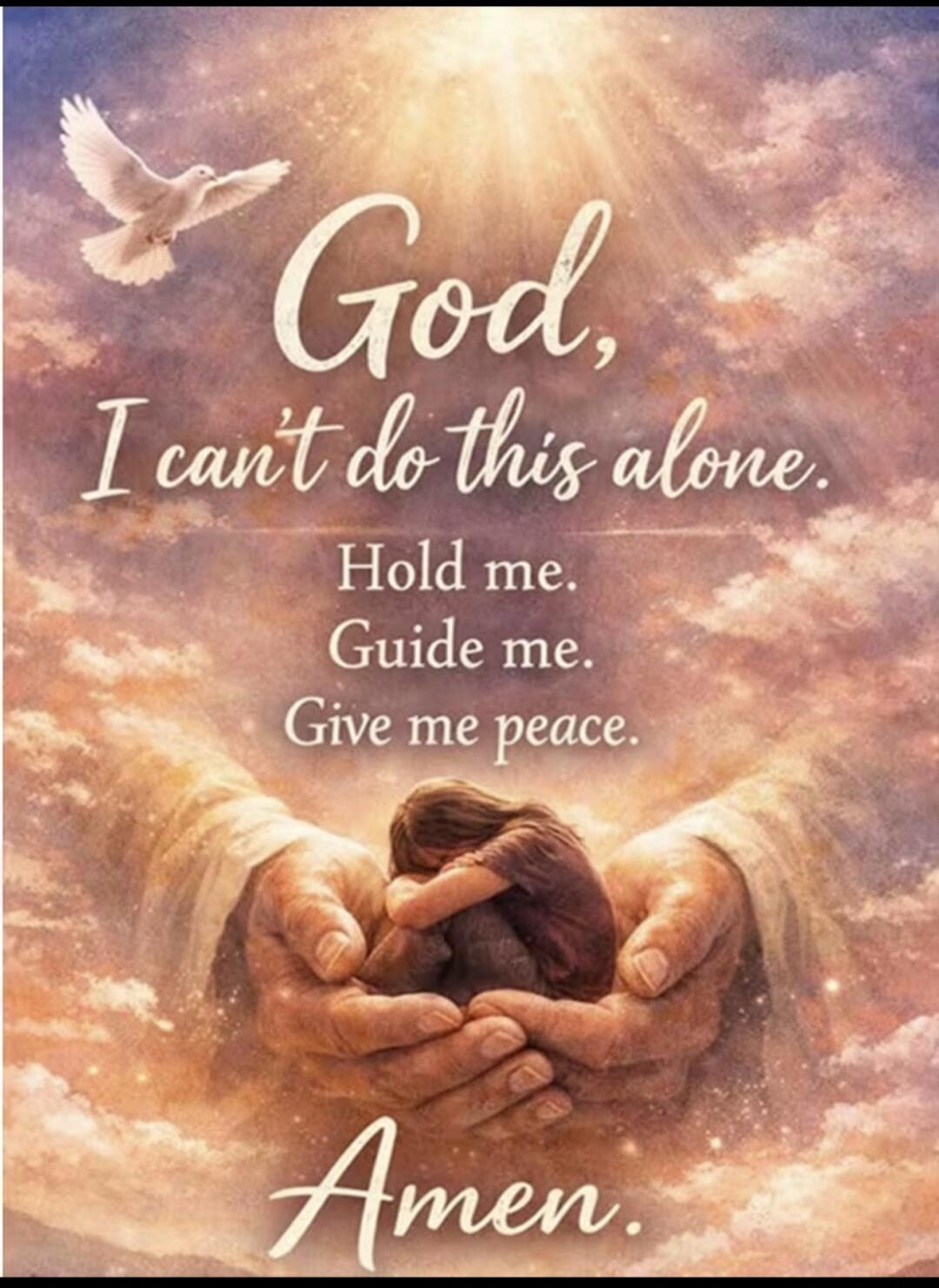 God, I can't do this alone. Hold me. Guide me. Give me peace. Amen.