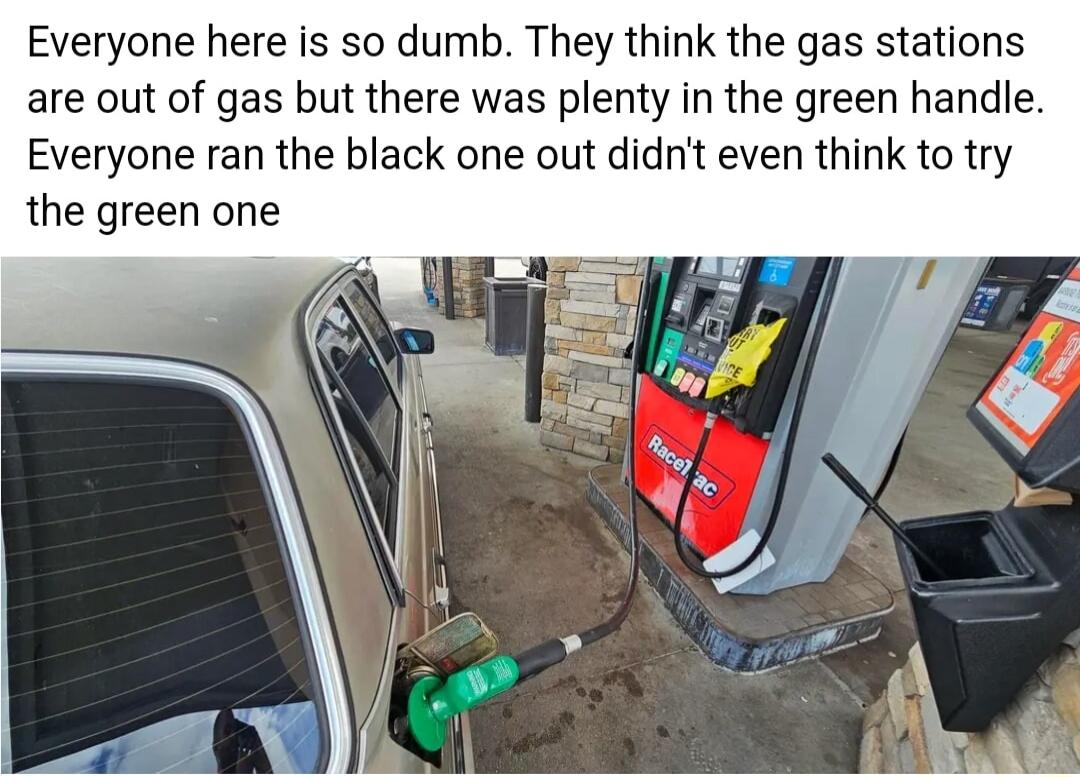 Everyone here is so dumb They think the gas stations are out of gas but there was plenty in the green handle Everyone ran the black one out didnt even think to try the green one