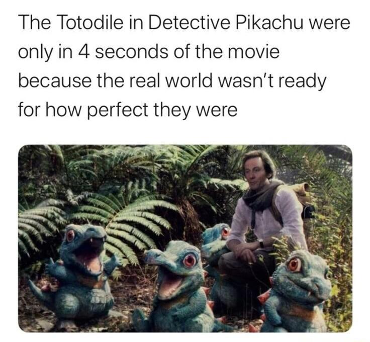 The Totodile in Detective Pikachu were only in 4 seconds of the movie because the real world wasnt ready for how perfect they were