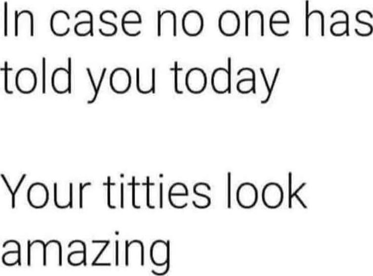 In case no one has told you today

Your titties look amazing