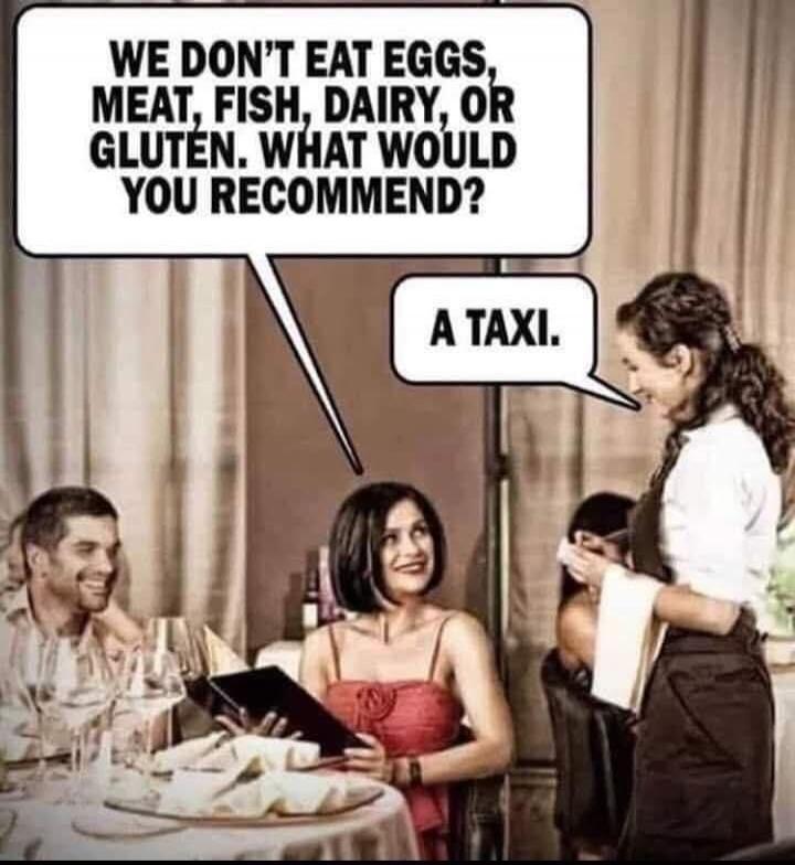 WE DON'T EAT EGGS, MEAT, FISH, DAIRY, OR GLUTEN. WHAT WOULD YOU RECOMMEND? A TAXI.
