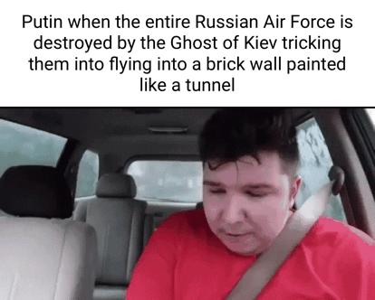 Putin when the entire Russian Air Force is destroyed by the Ghost of Kiev tricking them into flying into a brick wall painted like a tunnel