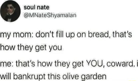 soul nate MNateShyamalan my mom dont fill up on bread thats how they get you me thats how they get YOU coward will bankrupt this olive garden