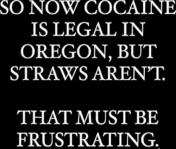 SO NOW COCAINE IS LEGAL IN OREGON, BUT STRAWS AREN'T. THAT MUST BE FRUSTRATING.