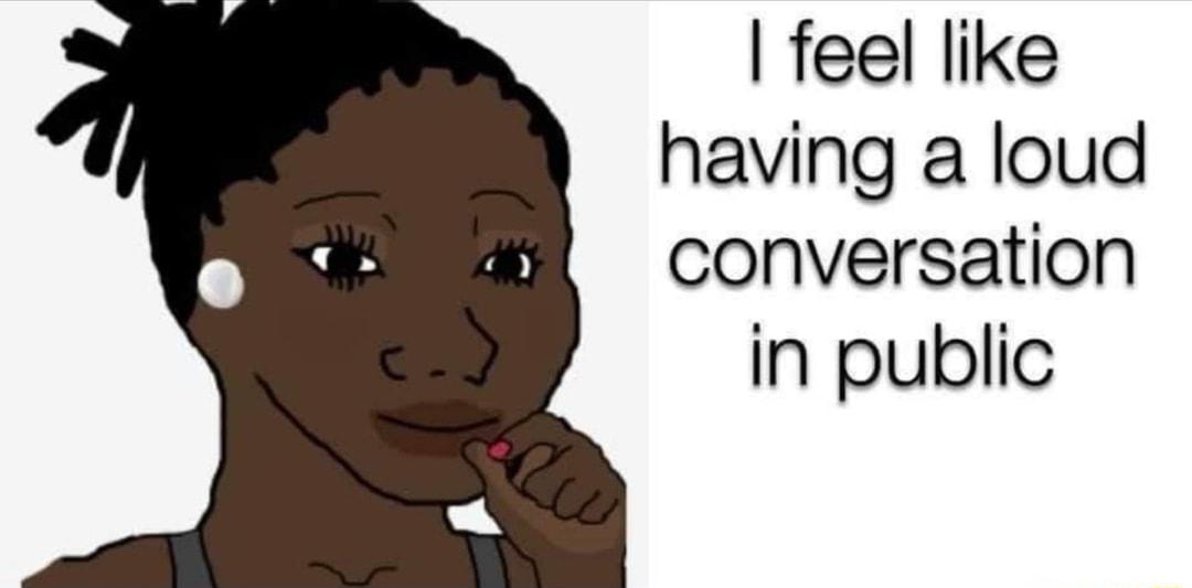 feel like having a loud conversation in public