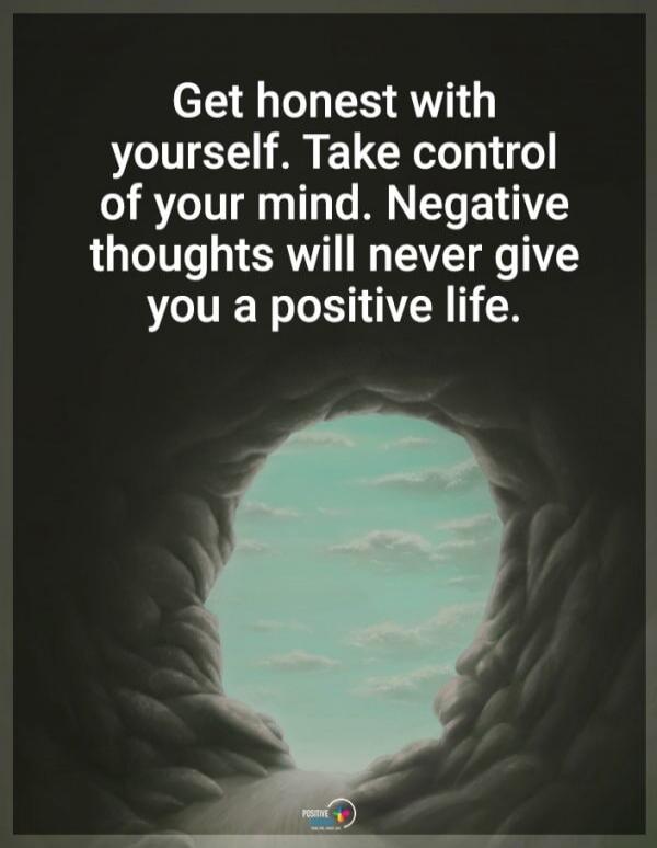Get honest with yourself. Take control of your mind. Negative thoughts will never give you a positive life.