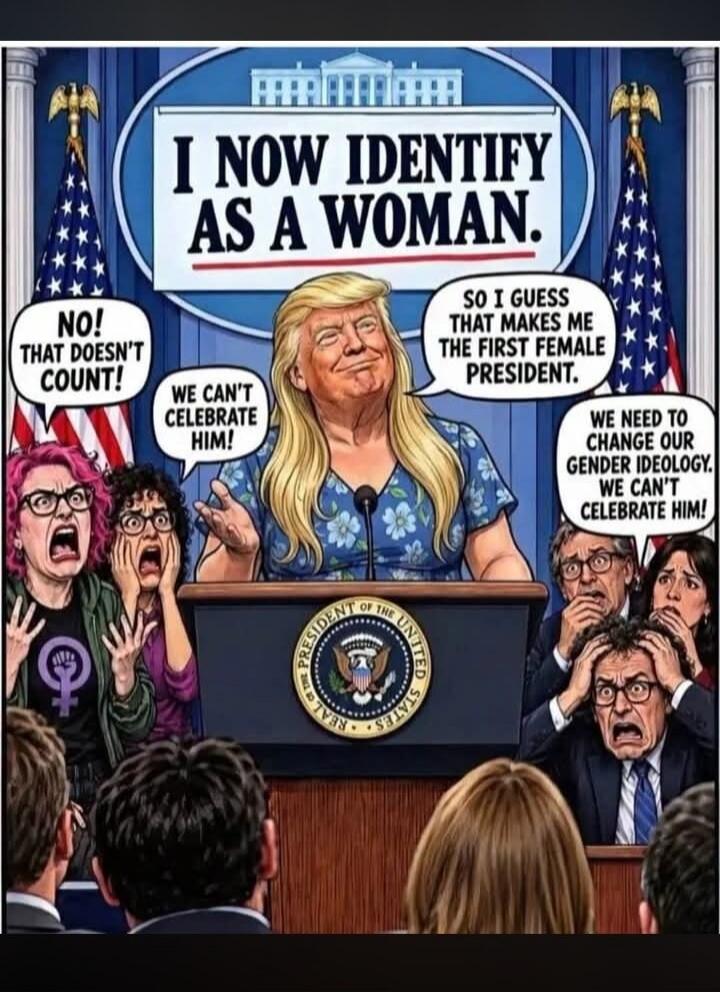 I NOW IDENTIFY AS A WOMAN. SO I GUESS THAT MAKES ME THE FIRST FEMALE PRESIDENT. NO! THAT DOESN'T COUNT! WE CAN'T CELEBRATE HIM! WE NEED TO CHANGE OUR GENDER IDEOLOGY. WE CAN'T CELEBRATE HIM! PRESIDENT OF THE UNITED STATES.