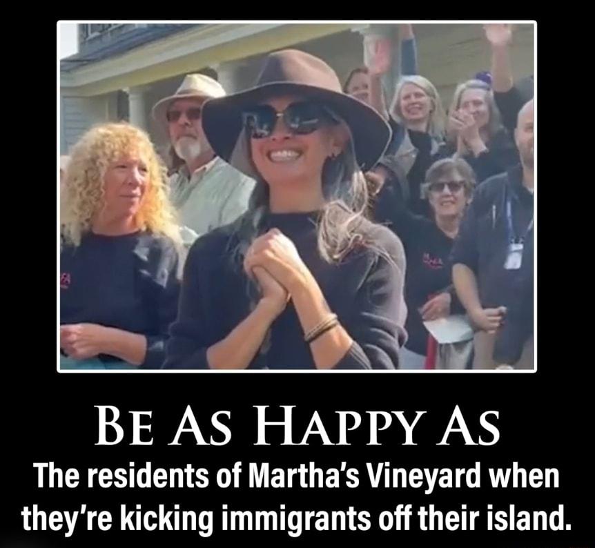 BE AS HAPPY AS The residents of Marthas Vineyard when theyre kicking immigrants off their island
