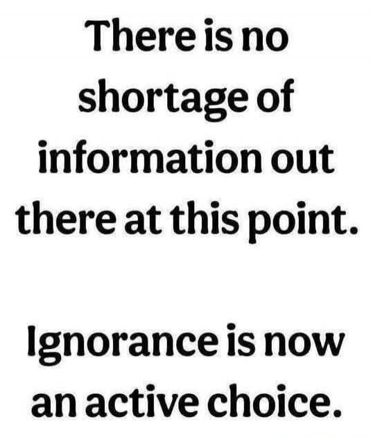 There is no shortage of information out there at this point. Ignorance is now an active choice.