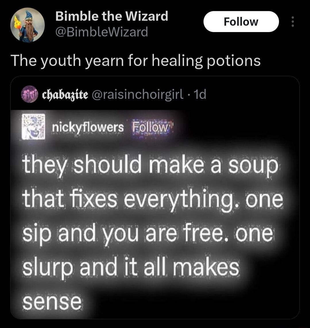 The youth yearn for healing potions
they should make a soup that fixes everything. one sip and you are free. one slurp and it all makes sense