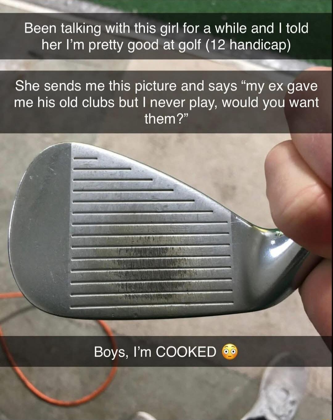 Been talking with this girl for a while and I told her I'm pretty good at golf (12 handicap)
She sends me this picture and says 'my ex gave me his old clubs but I never play, would you want them?'
Boys, I'm COOKED 😳