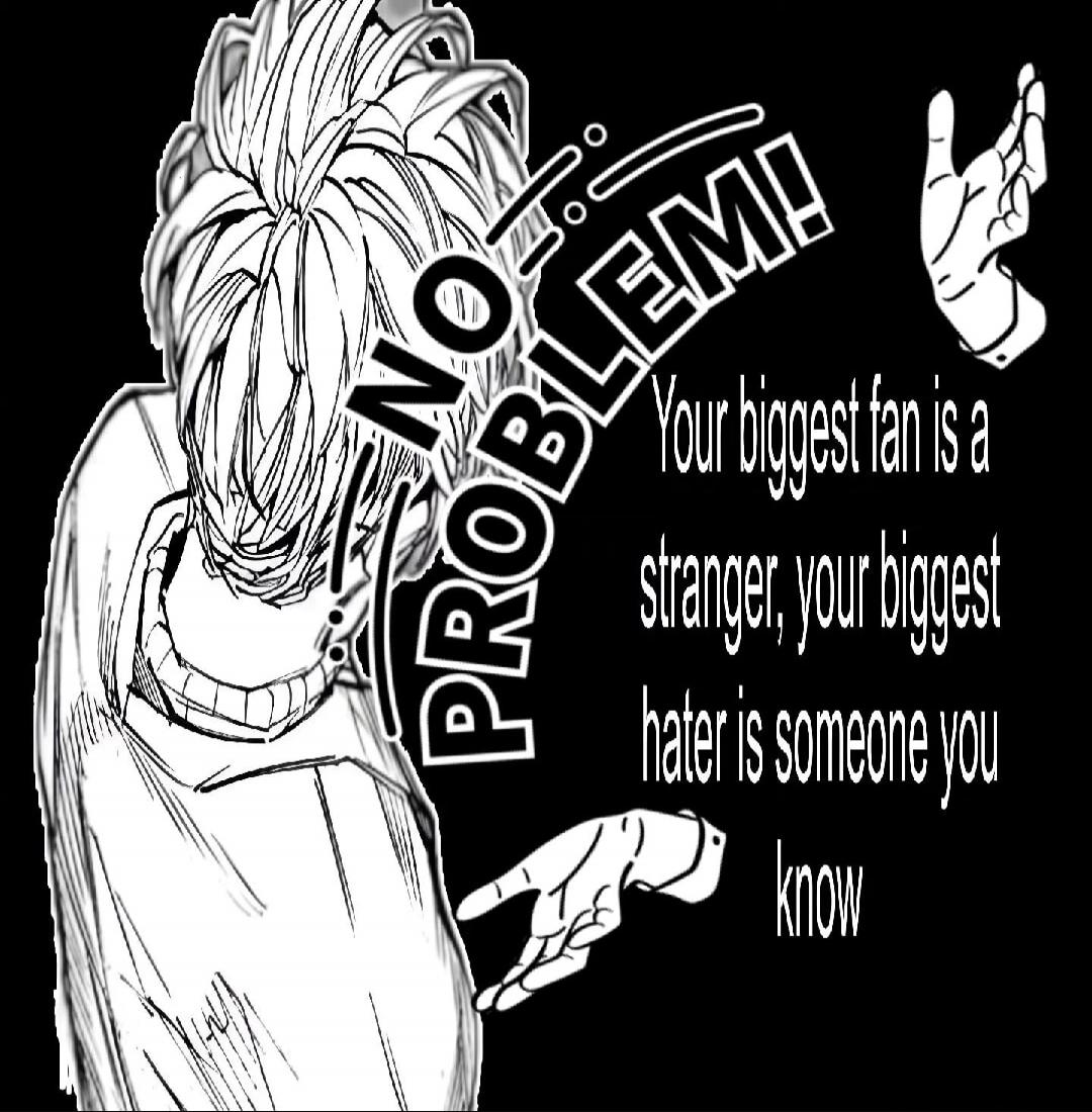 NO PROBLEM! Your biggest fan is a stranger, your biggest hater is someone you know