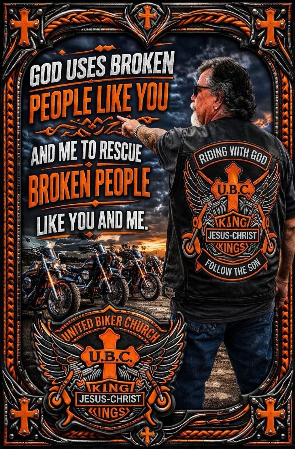 GOD USES BROKEN PEOPLE LIKE YOU AND ME TO RESCUE BROKEN PEOPLE LIKE YOU AND ME. RIDING WITH GOD. U.B.C. KING JESUS-CHRIST KINGS. FOLLOW THE SON. UNITED BIKER CHURCH.