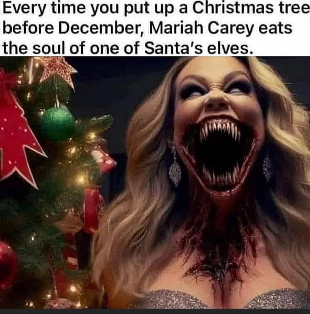 Every time you put up a Christmas tree before December, Mariah Carey eats the soul of one of Santa's elves.