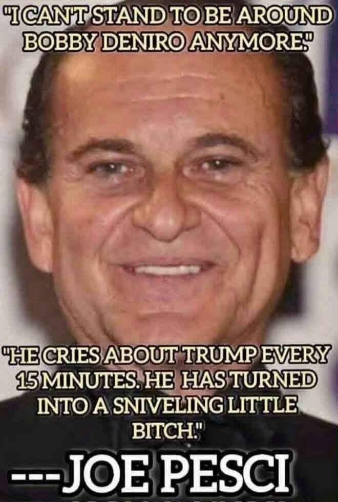 I CAN'T STAND TO BE AROUND BOBBY DENIRO ANYMORE. HE CRIES ABOUT TRUMP EVERY 15 MINUTES. HE HAS TURNED INTO A SNIVELING LITTLE BITCH. --- JOE PESCI