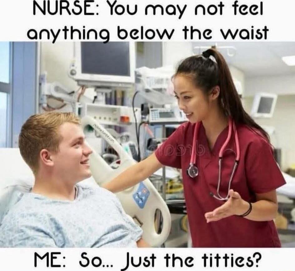 NURSE: You may not feel anything below the waist ME: So... Just the titties?