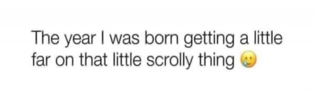 The year I was born getting a little far on that little scroll thing 😗