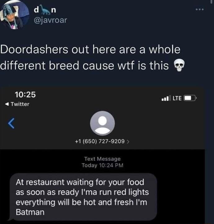 dn javroar Doordashers out here are a whole different breed cause wtf is this 1025 Twitter 1650 727 9209 all LTE At restaurant waiting for your food as soon as ready Ima run red lights everything will be hot and fresh Im Batman