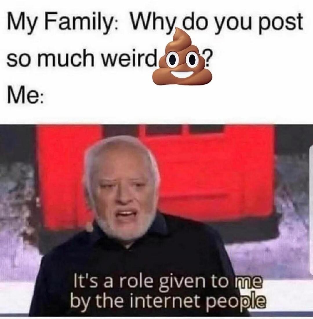 My Family: Why do you post so much weird 💩? Me: It's a role given to me by the internet people