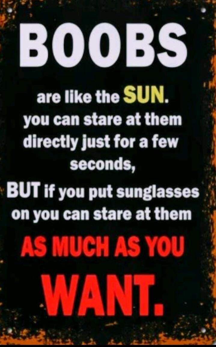 BOOBS are like the SUN. you can stare at them directly just for a few seconds, BUT if you put sunglasses on you can stare at them AS MUCH AS YOU WANT.
