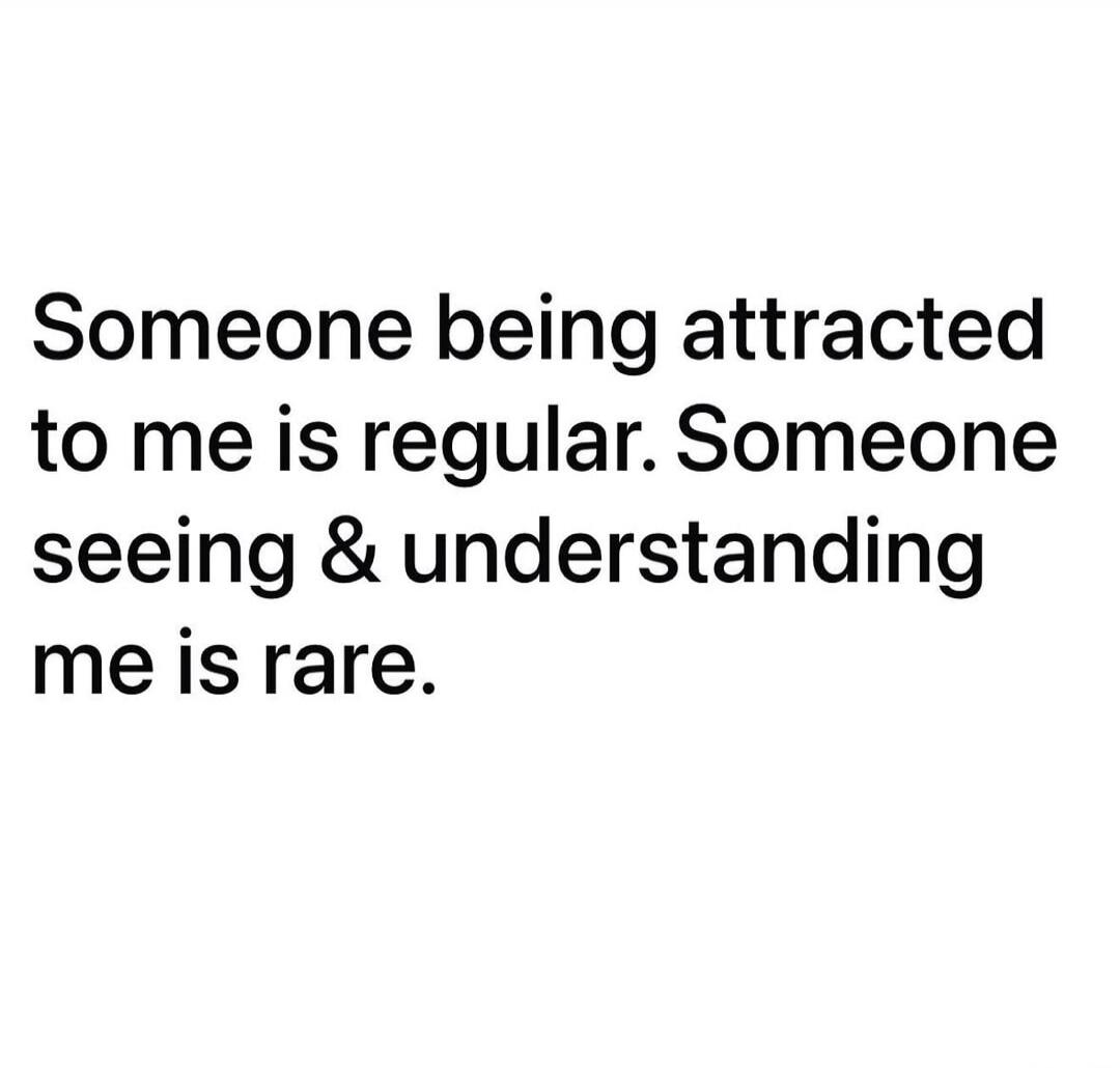 Someone being attracted to me is regular. Someone seeing & understanding me is rare.