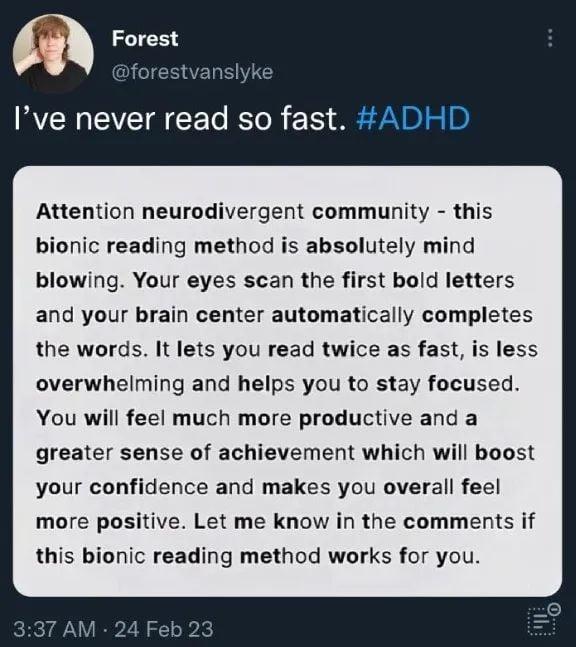 m Forest R EVEIECE R R E S Attention neurodivergent community this bionic reading method is absolutely mind blowing Your eyes scan the first bold letters and your brain center automatically completes the words It lets you read twice as fast is less overwhelming and helps you to stay focused You will feel much more productive and a greater sense of achievement which will boost your confidence and m