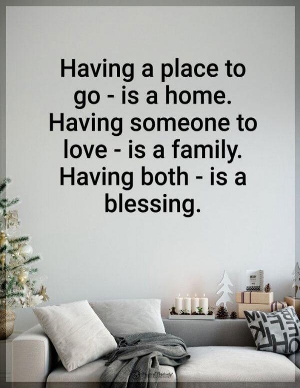 Having a place to go - is a home. Having someone to love - is a family. Having both - is a blessing.