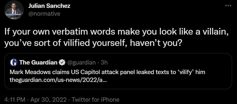 E Julian Sanchez normative If your own verbatim words make you look like a villain Mo IV IAVR To g o V1 11 iYo BV T0I 1 s M s E VTo MV o T0Nd CRLTYTETNIENY Mark Meadows claims US Capitol attack panel leaked texts to vilify him QUETIETG RN R VTR STl by W UEICIEL 411 PM Apr 30 2022 Twitter for iPhone